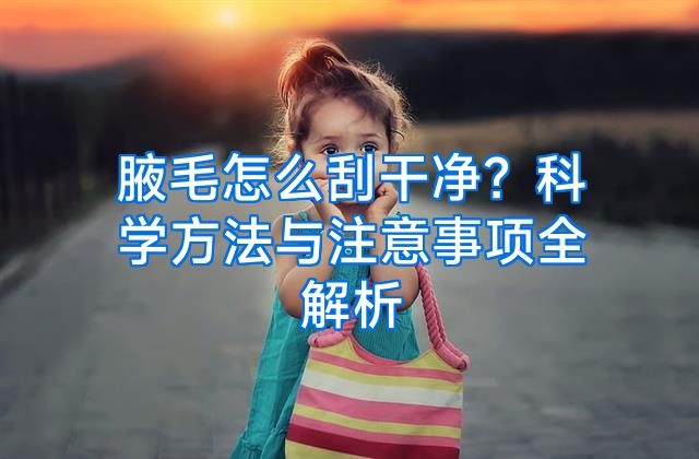 腋毛怎么刮干净？科学方法与注意事项全解析