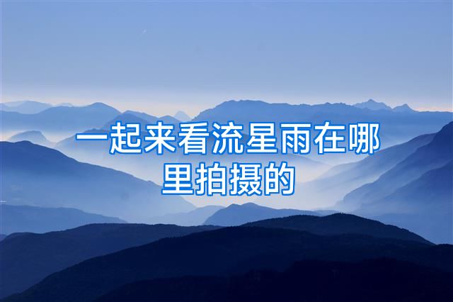 一起来看流星雨在哪里拍摄的