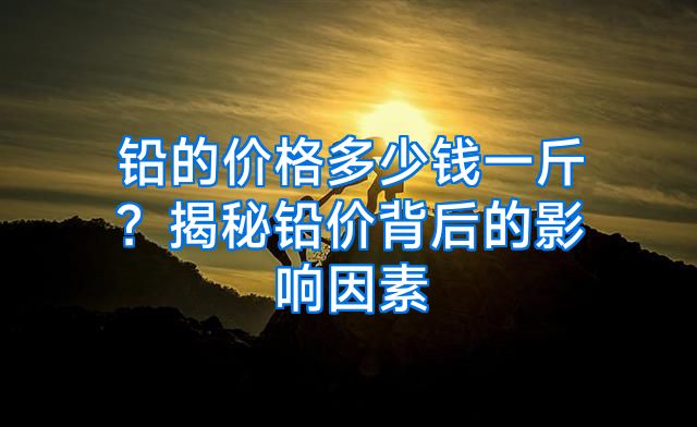 铅的价格多少钱一斤？揭秘铅价背后的影响因素