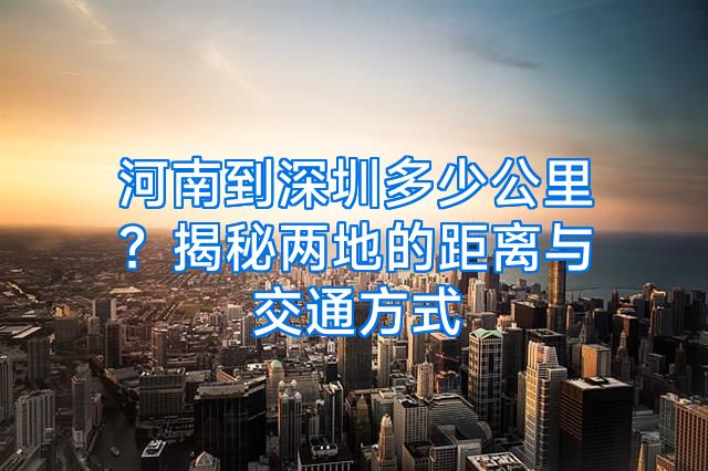 河南到深圳多少公里？揭秘两地的距离与交通方式