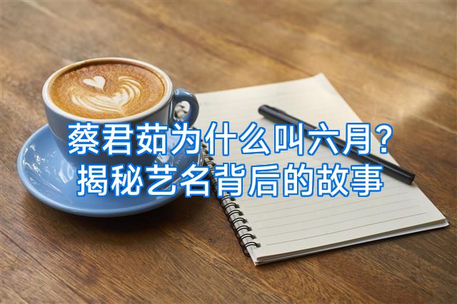 蔡君茹为什么叫六月？揭秘艺名背后的故事