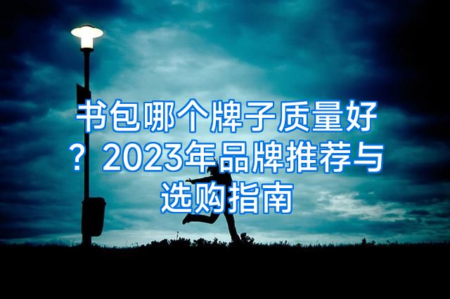 书包哪个牌子质量好？2023年品牌推荐与选购指南