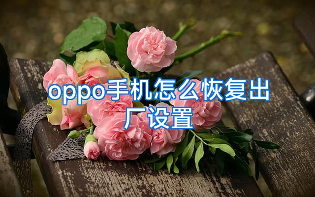 oppo手机怎么恢复出厂设置
