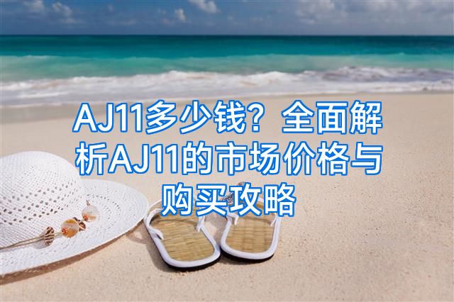 AJ11多少钱？全面解析AJ11的市场价格与购买攻略