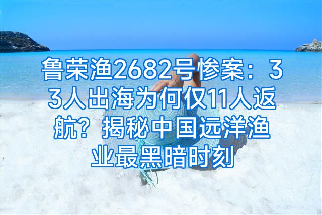 鲁荣渔2682号惨案：33人出海为何仅11人返航？揭秘中国远洋渔业最黑暗时刻