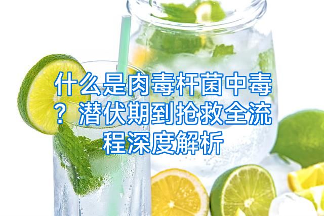 什么是肉毒杆菌中毒？潜伏期到抢救全流程深度解析