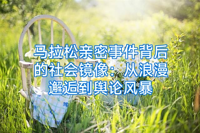 马拉松亲密事件背后的社会镜像：从浪漫邂逅到舆论风暴