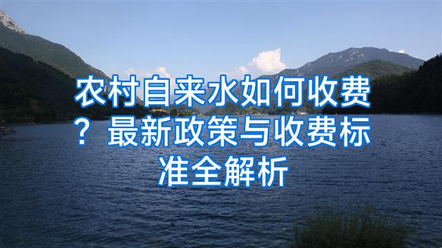 农村自来水如何收费？最新政策与收费标准全解析