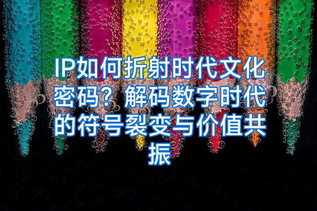 IP如何折射时代文化密码？解码数字时代的符号裂变与价值共振